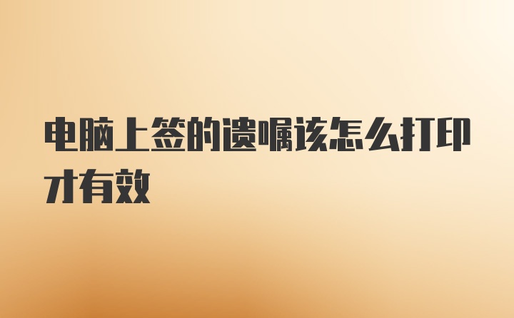 电脑上签的遗嘱该怎么打印才有效