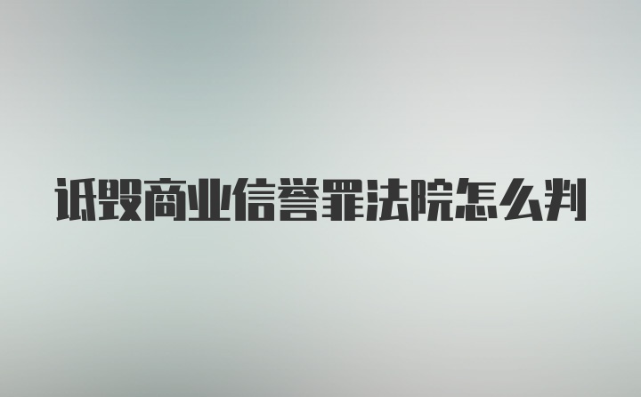 诋毁商业信誉罪法院怎么判