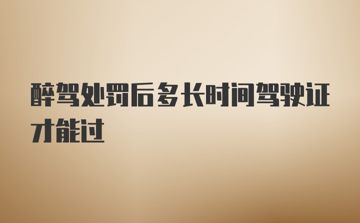 醉驾处罚后多长时间驾驶证才能过