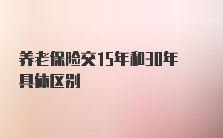 养老保险交15年和30年具体区别