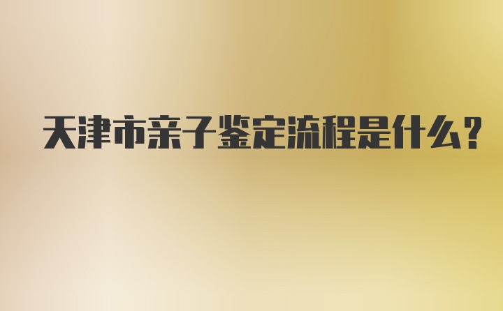 天津市亲子鉴定流程是什么？