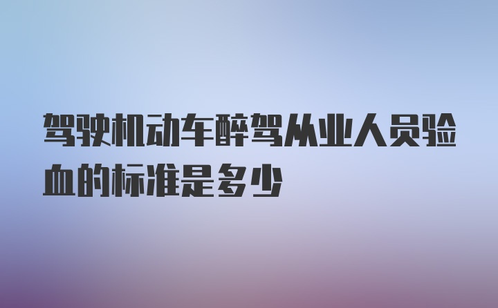 驾驶机动车醉驾从业人员验血的标准是多少