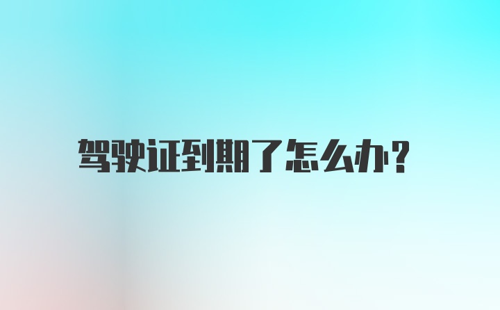 驾驶证到期了怎么办？