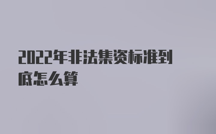 2022年非法集资标准到底怎么算