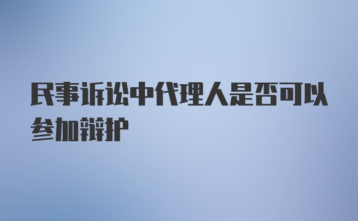 民事诉讼中代理人是否可以参加辩护