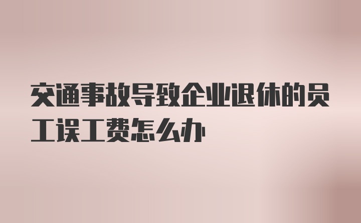 交通事故导致企业退休的员工误工费怎么办