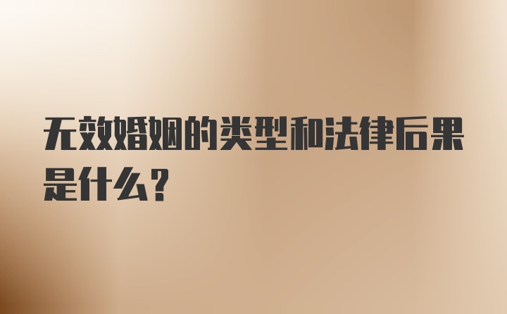 无效婚姻的类型和法律后果是什么？