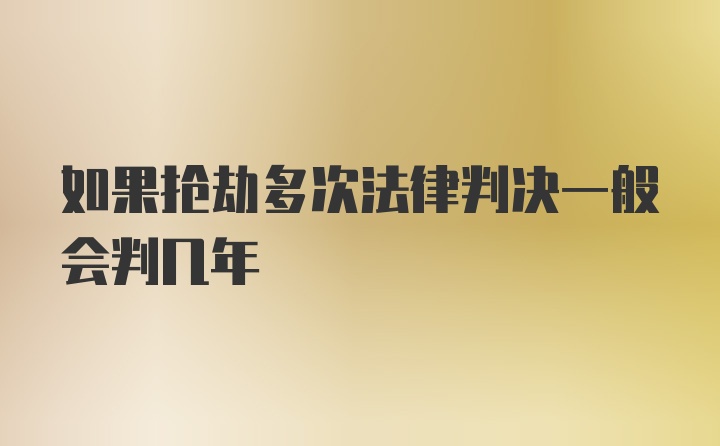 如果抢劫多次法律判决一般会判几年