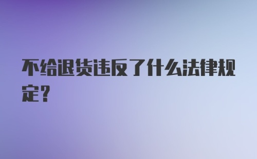 不给退货违反了什么法律规定？