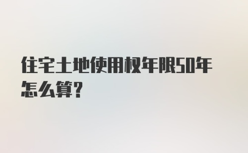 住宅土地使用权年限50年怎么算？