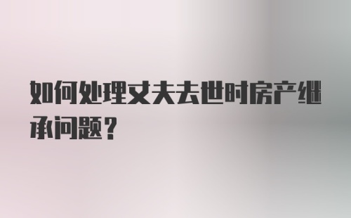 如何处理丈夫去世时房产继承问题?