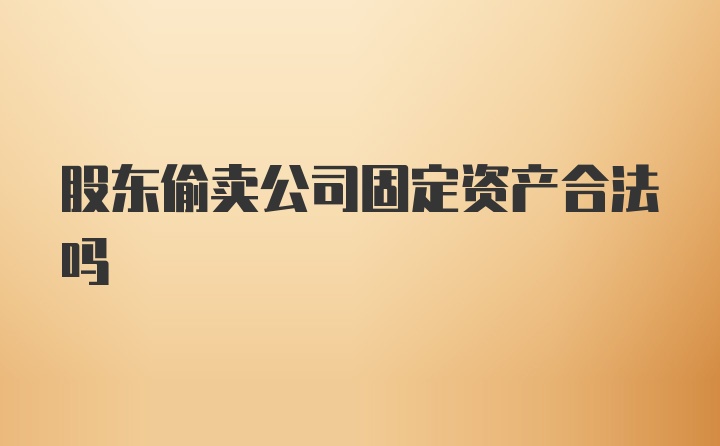 股东偷卖公司固定资产合法吗