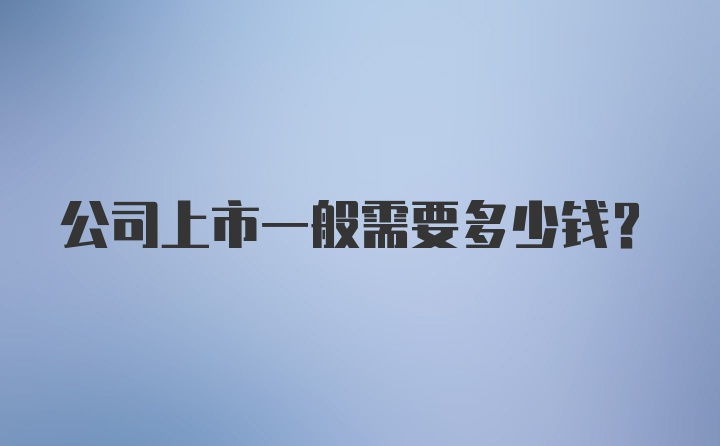 公司上市一般需要多少钱？