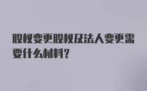 股权变更股权及法人变更需要什么材料？