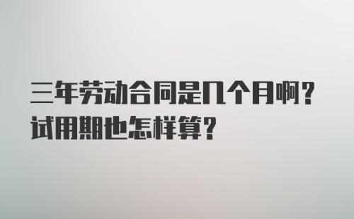 三年劳动合同是几个月啊？试用期也怎样算？