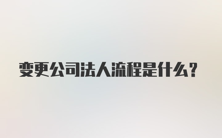 变更公司法人流程是什么？