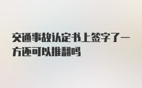 交通事故认定书上签字了一方还可以推翻吗