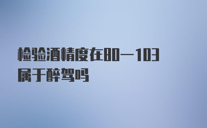 检验酒精度在80一103属于醉驾吗