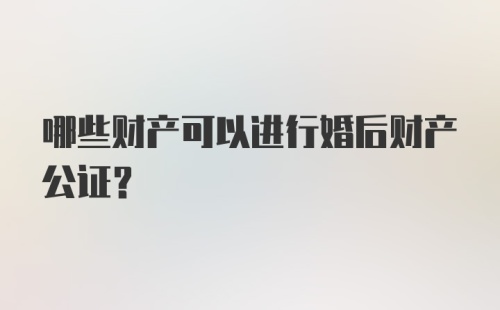 哪些财产可以进行婚后财产公证？