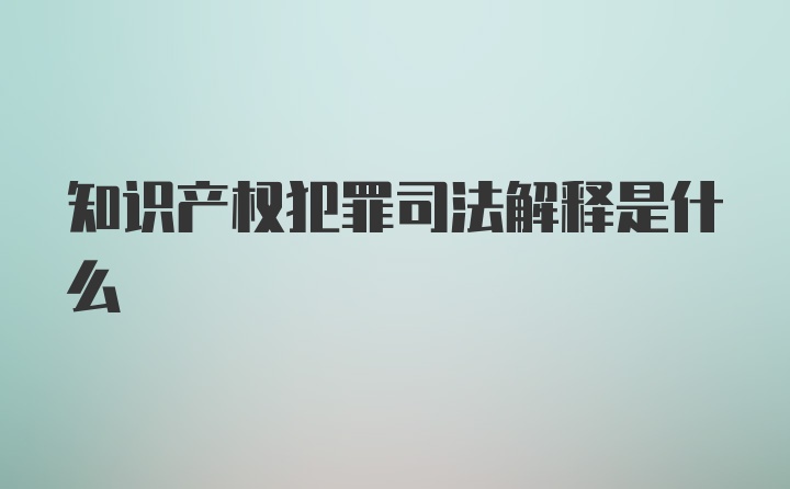 知识产权犯罪司法解释是什么