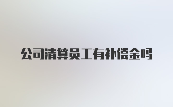 公司清算员工有补偿金吗