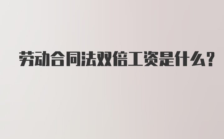 劳动合同法双倍工资是什么？