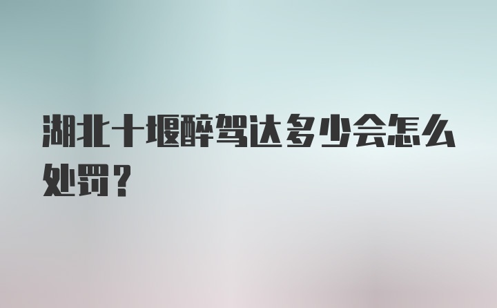 湖北十堰醉驾达多少会怎么处罚？