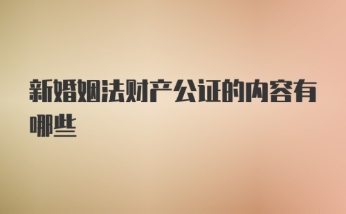 新婚姻法财产公证的内容有哪些