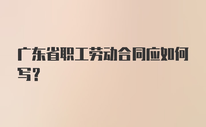 广东省职工劳动合同应如何写？