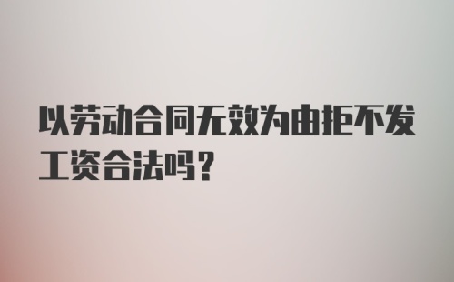 以劳动合同无效为由拒不发工资合法吗？