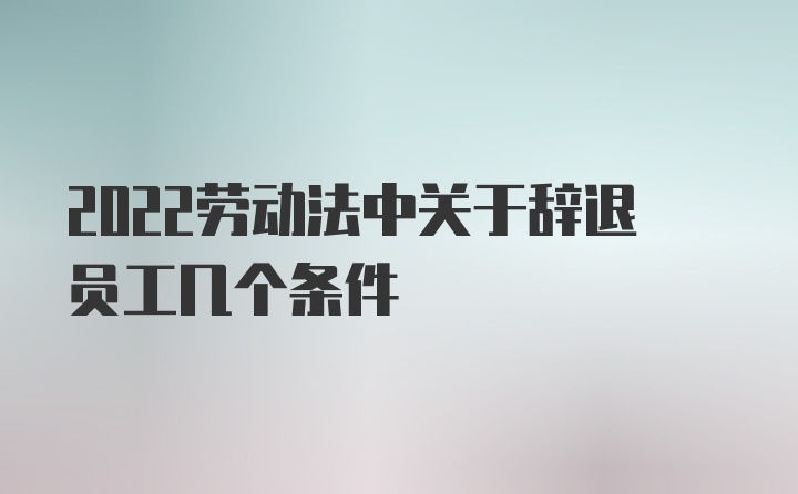 2022劳动法中关于辞退员工几个条件