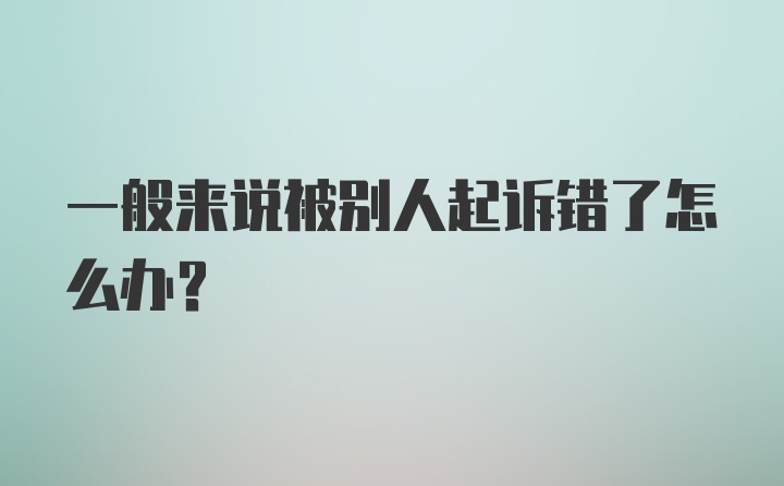 一般来说被别人起诉错了怎么办？