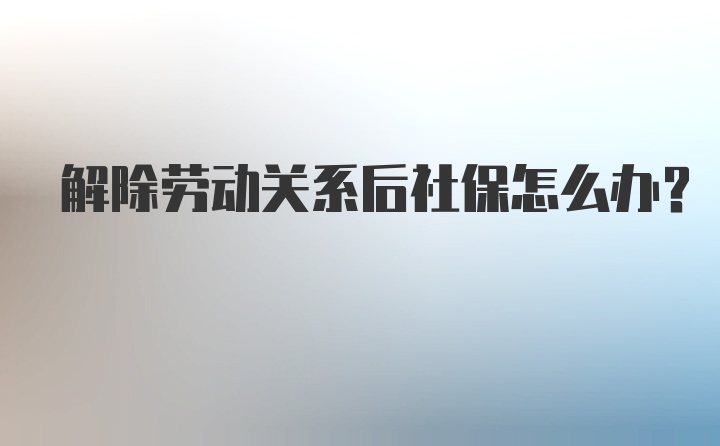 解除劳动关系后社保怎么办？