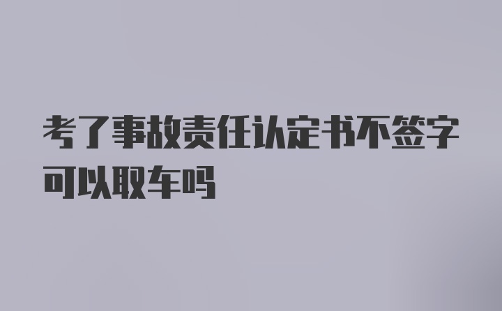 考了事故责任认定书不签字可以取车吗