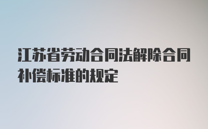 江苏省劳动合同法解除合同补偿标准的规定