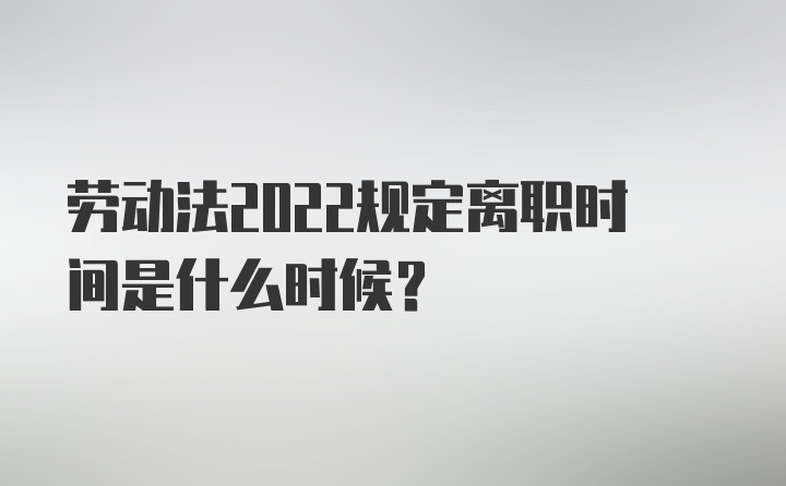 劳动法2022规定离职时间是什么时候？