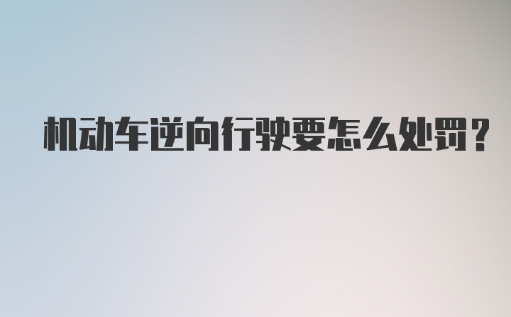 机动车逆向行驶要怎么处罚？