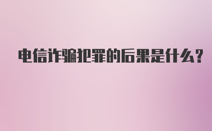 电信诈骗犯罪的后果是什么？