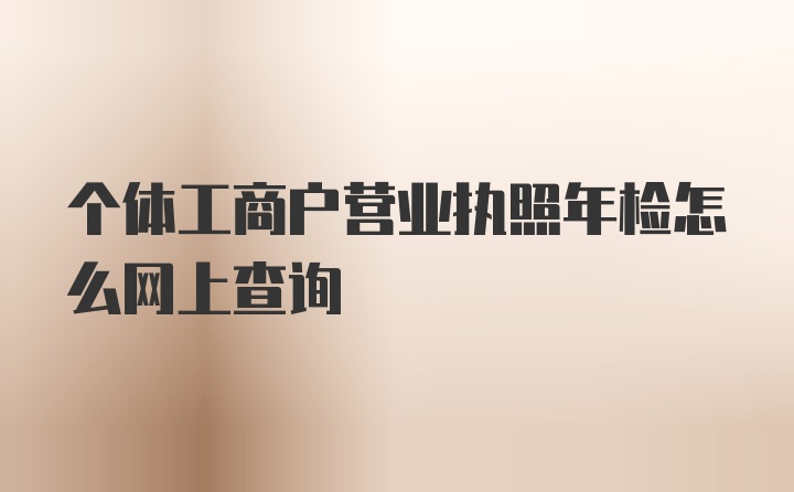 个体工商户营业执照年检怎么网上查询