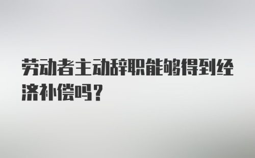 劳动者主动辞职能够得到经济补偿吗？