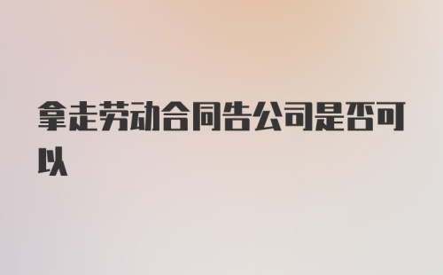 拿走劳动合同告公司是否可以