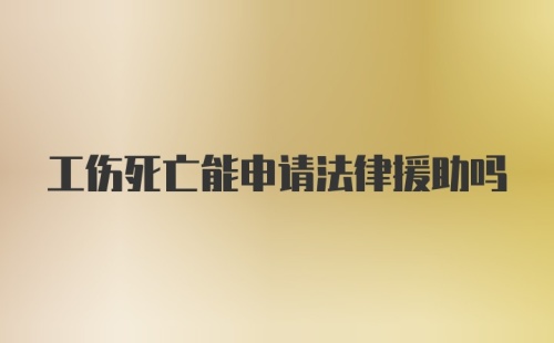 工伤死亡能申请法律援助吗