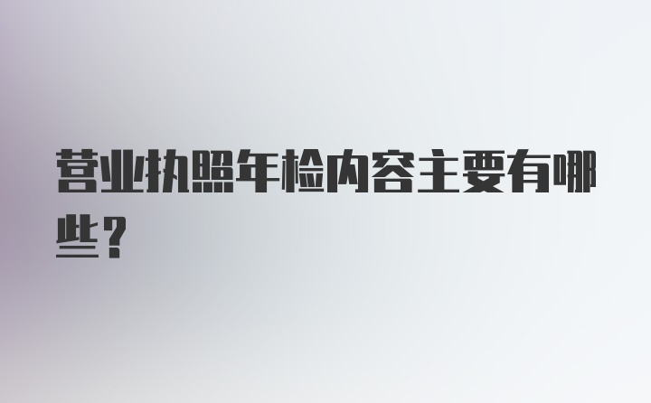 营业执照年检内容主要有哪些？