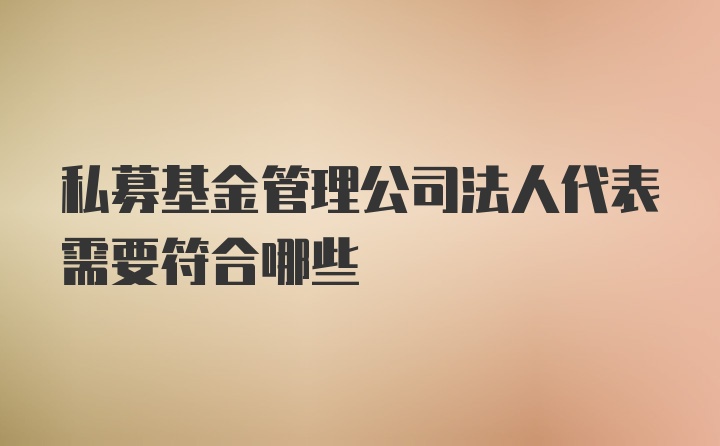 私募基金管理公司法人代表需要符合哪些