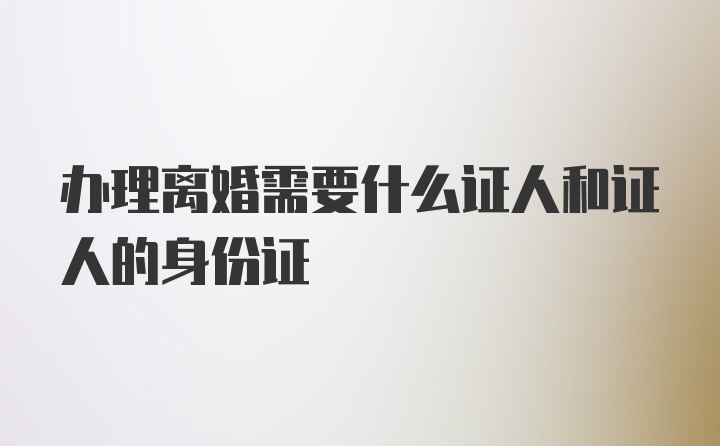 办理离婚需要什么证人和证人的身份证