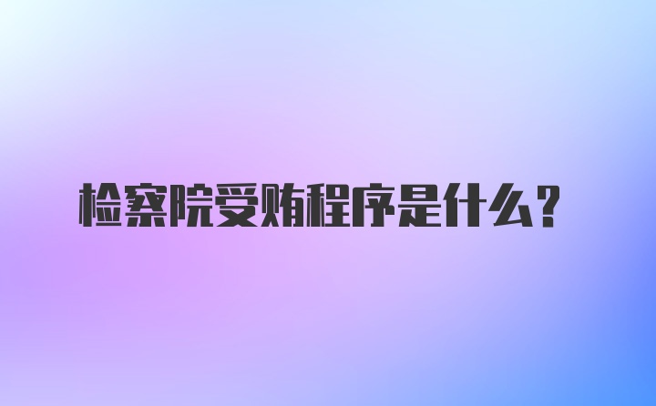 检察院受贿程序是什么？