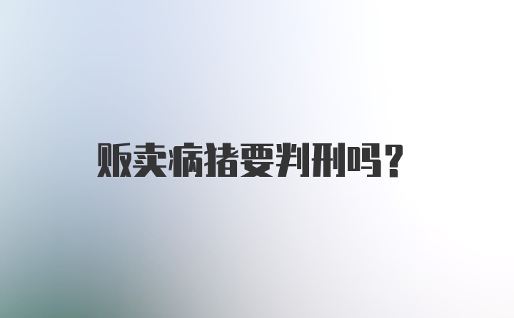 贩卖病猪要判刑吗？