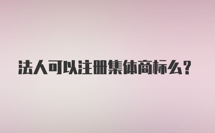 法人可以注册集体商标么？