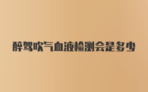 醉驾吹气血液检测会是多少