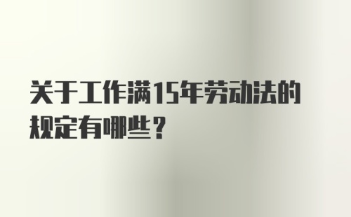 关于工作满15年劳动法的规定有哪些?